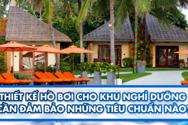 Thiết kế hồ bơi cho khu nghỉ dưỡng cần đảm bảo những tiêu chuẩn nào?